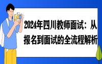 2024年四川教师面试：从报名到面试的全流程解析