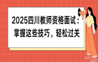 2025四川教师资格面试：掌握这些技巧，轻松过关