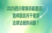 2025四川教师资格面试：如何回答关于教育法律法规的问题？