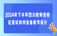 2024年下半年四川教师资格证面试如何准备教学设计