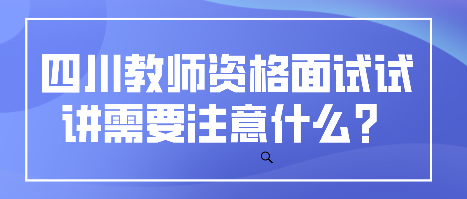 四川教师资格面试试讲需要注意什么？