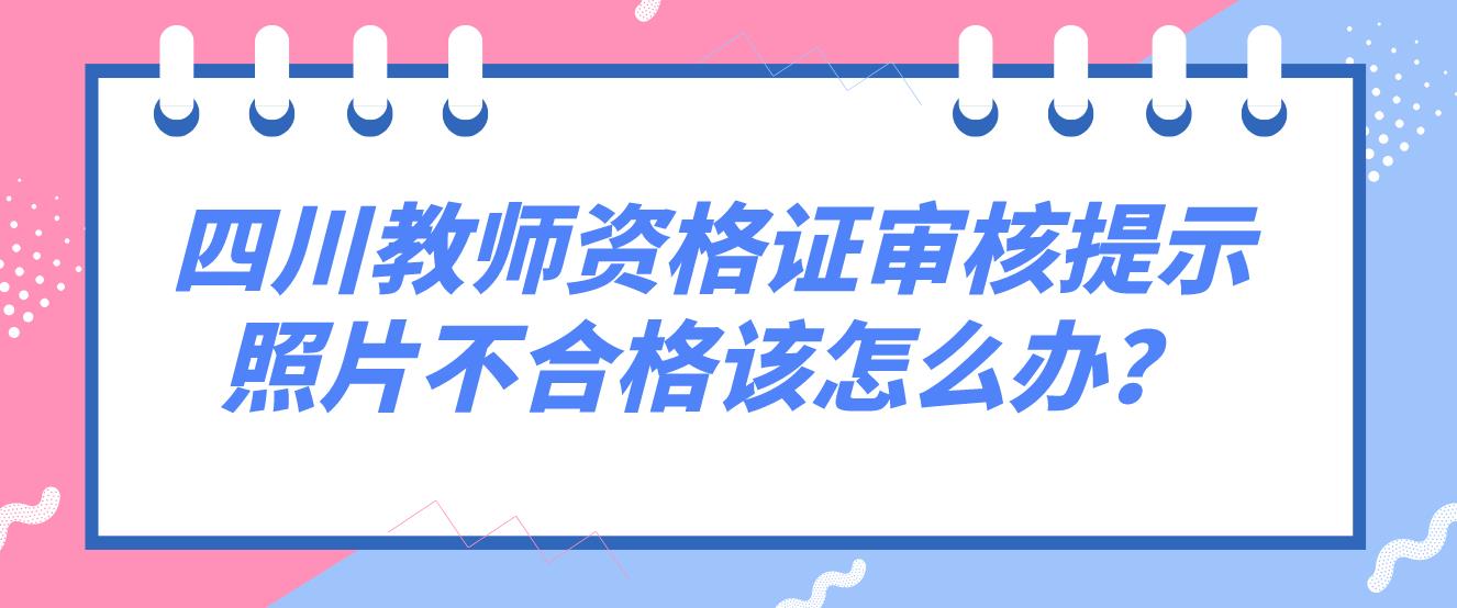 四川教师资格证审核提示照片不合格该怎么办？