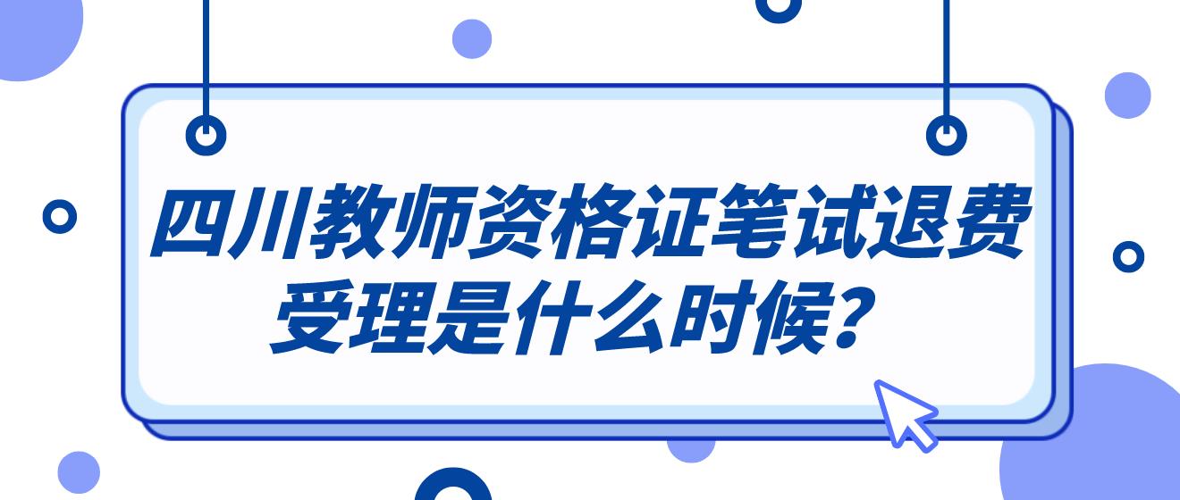 四川教师资格证笔试退费受理是什么时候？