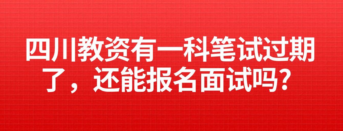 四川教资有一科笔试过期了，还能报名面试吗?