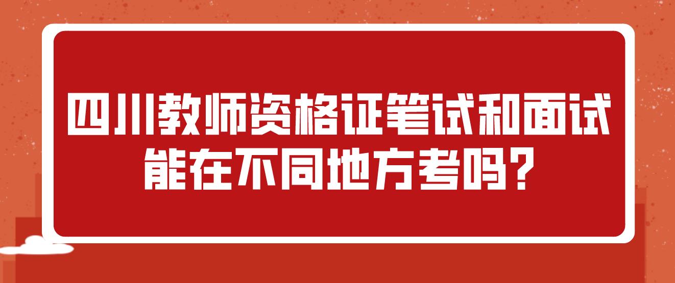 四川教师资格证笔试和面试能在不同地方考吗?