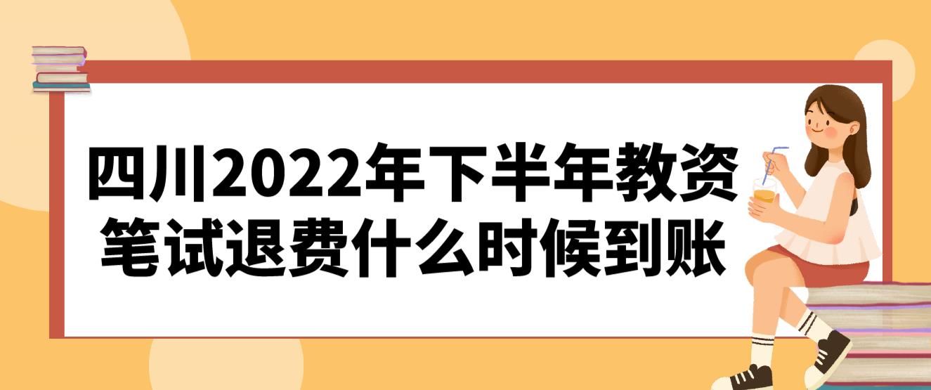 四川2022年下半年教资笔试退费什么时候到账？