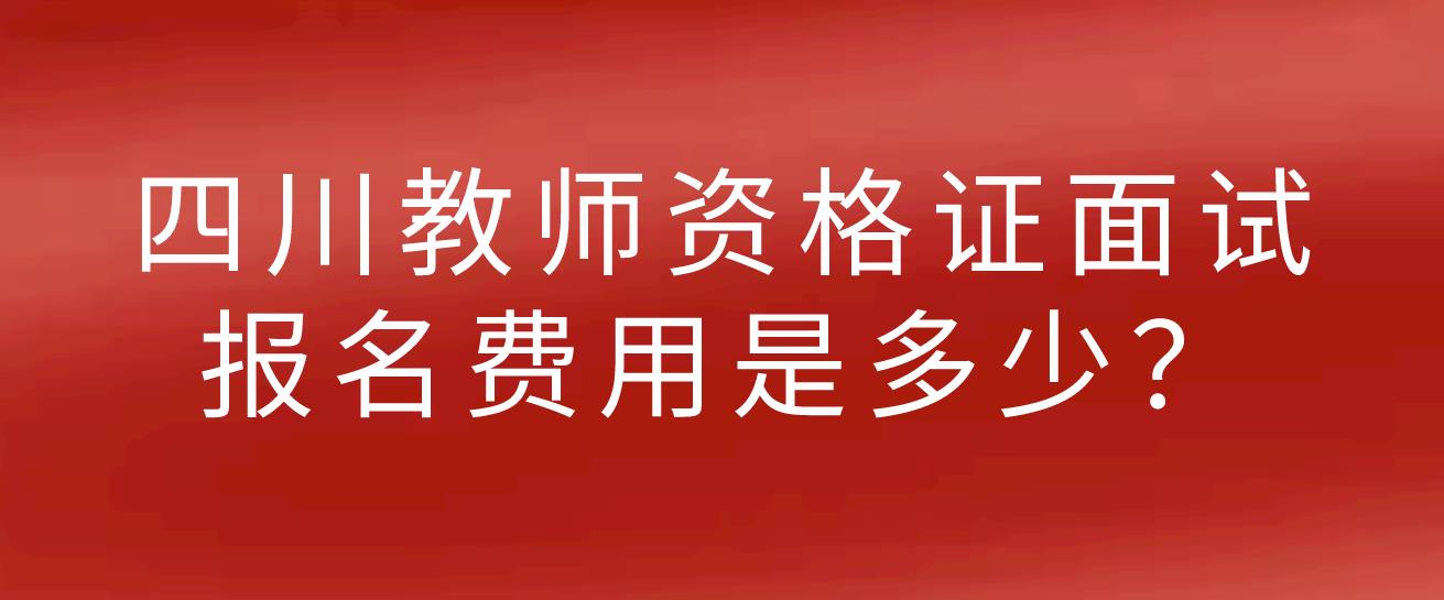 2022年下半年四川教师资格证面试报名费用是多少？