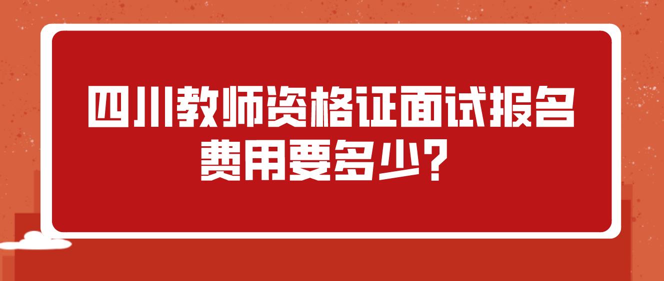 四川教师资格证面试报名费用要多少？