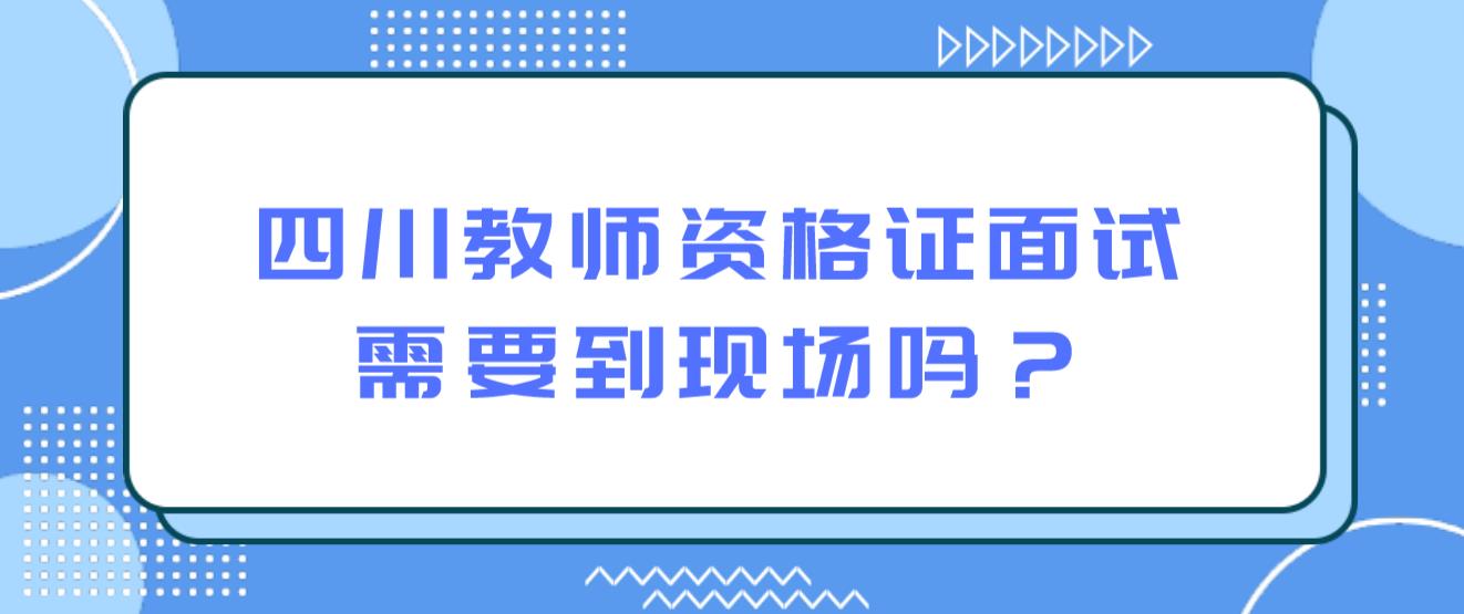 四川教师资格证面试需要到现场吗？