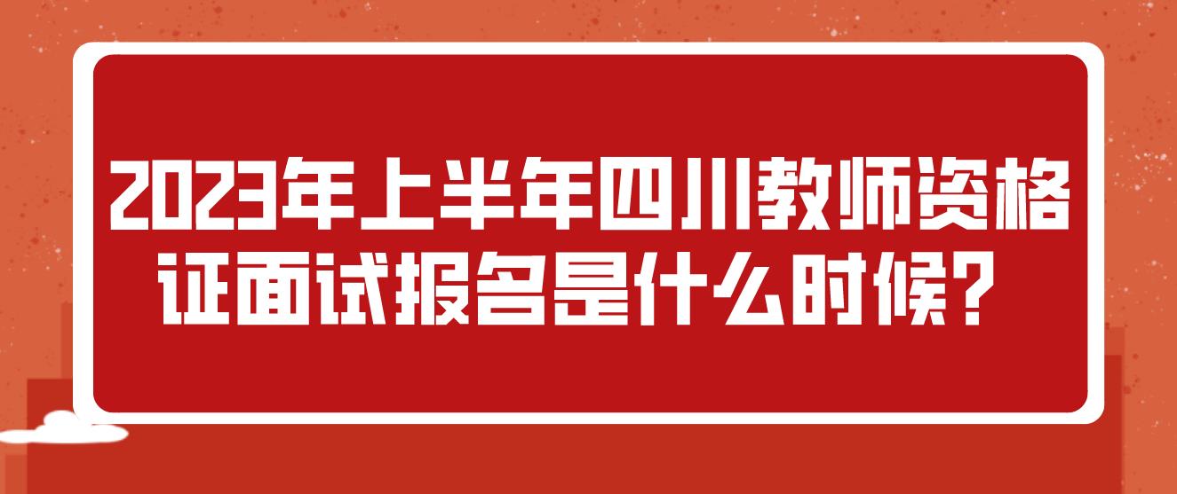 2023年上半年四川教师资格证面试报名是什么时候？