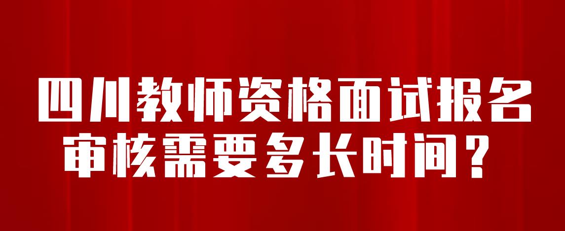 四川教师资格面试报名审核需要多长时间？