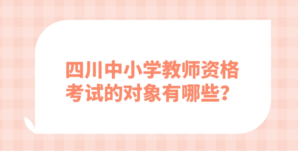 四川中小学教师资格考试的对象有哪些？