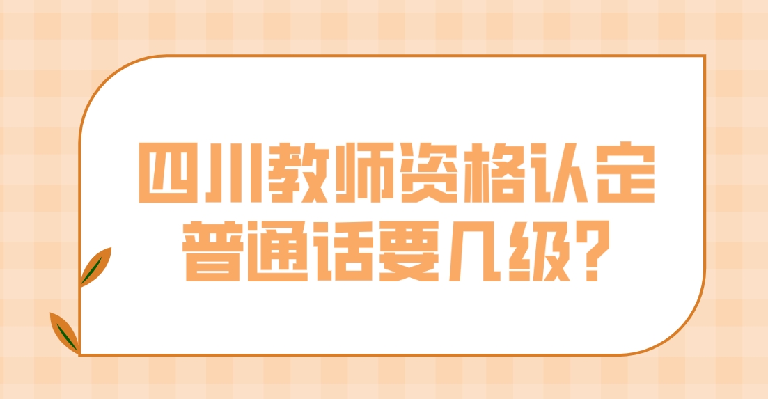 四川教师资格认定普通话要几级?