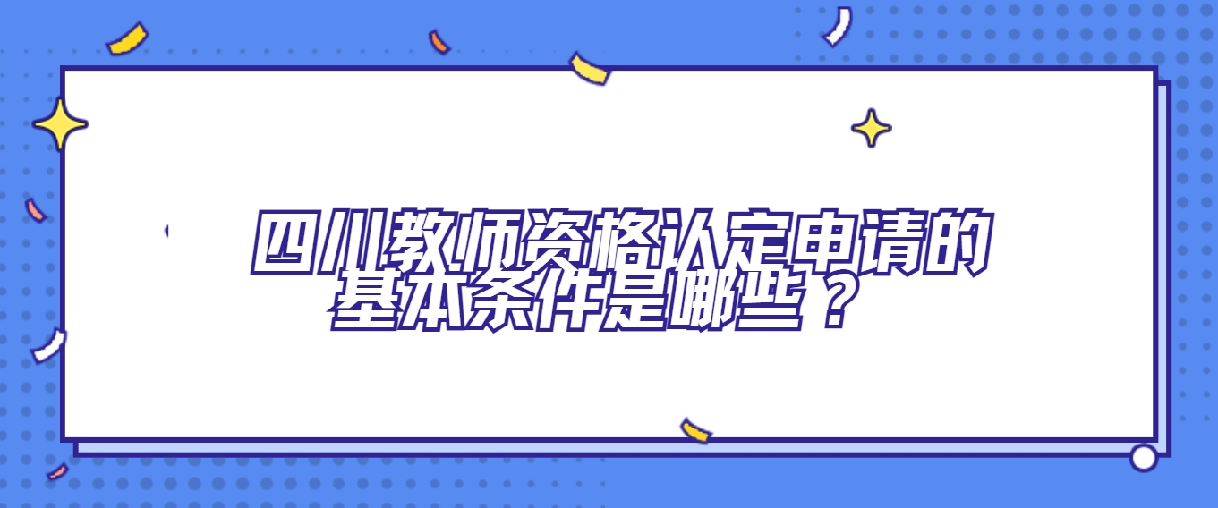 四川教师资格认定申请的基本条件是哪些？