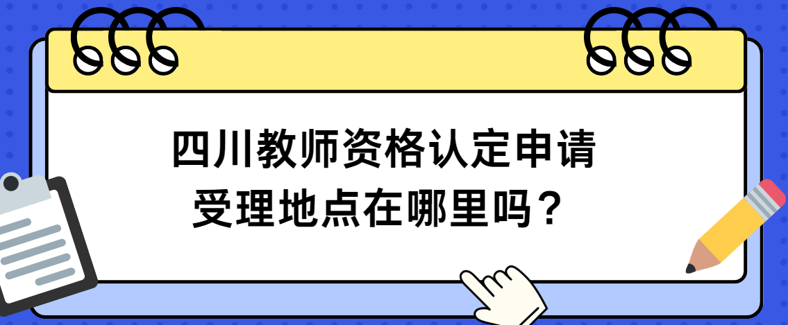 四川教师资格认定申请受理地点在哪里吗？