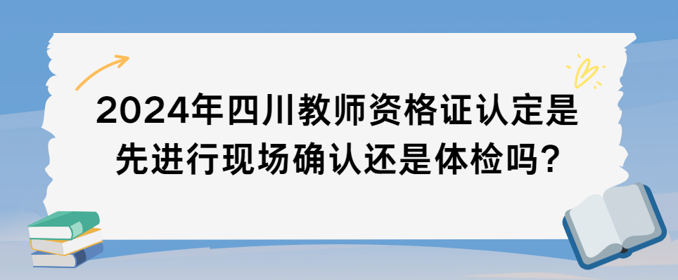 2024年四川教师资格证认定是先进行现场确认还是体检吗?